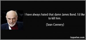 ... hated that damn James Bond. I'd like to kill him. - Sean Connery