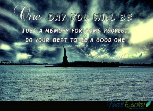 One day you will be just a memory for some people, do your best to be ...