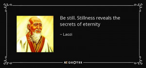 Be still. Stillness reveals the secrets of eternity - Laozi