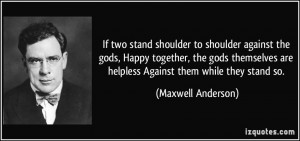 ... are helpless Against them while they stand so. - Maxwell Anderson
