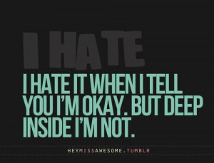 hate it when I tell you I’m okay. But deep inside I’m not.