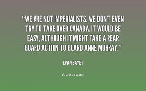 We are not imperialists. We don't even try to take over Canada. It ...