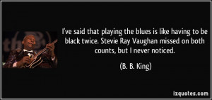 ve said that playing the blues is like having to be black twice ...