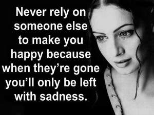 Never rely on someone else to make you happy because when they're gone ...