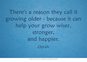 ... growing older - because it can help your grow wiser, stronger, and