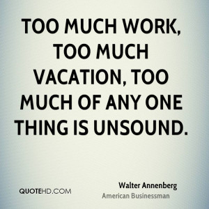 Too much work, too much vacation, too much of any one thing is unsound ...