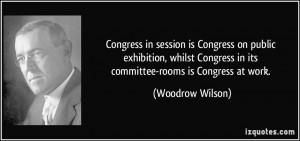 ... Congress in its committee-rooms is Congress at work. - Woodrow Wilson