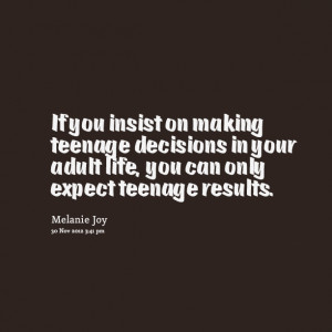 ... decisions in your adult life, you can only expect teenage results