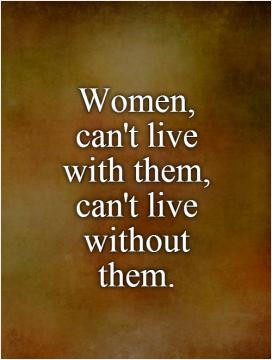 Women, can't live with them, can't live without them.
