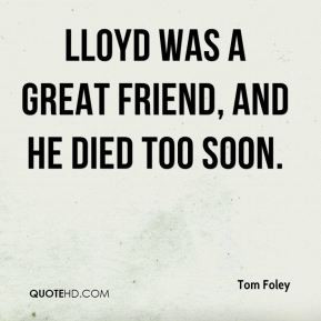 Tom Foley - Lloyd was a great friend, and he died too soon.