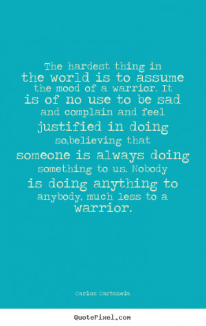 Carlos Castaneda Quotes - The hardest thing in the world is to assume ...