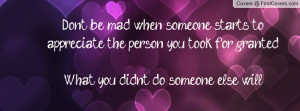 Don't be mad when someone starts to appreciate the person you took for ...