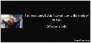 ... most proud that I stayed true to the music of my soul. - Wynonna Judd