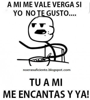 mi me vale VERGA si yo no te gusto..