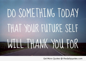 ... Quotes – Quote - Do something today that your future self will thank