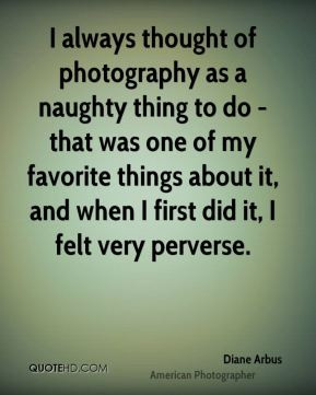 Diane Arbus - I always thought of photography as a naughty thing to do ...