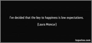 ... decided that the key to happiness is low expectations. - Laura Moncur