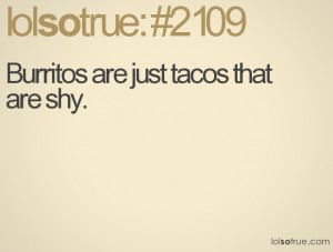 Burritos are just tacos that are shy.