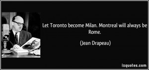 Let Toronto become Milan. Montreal will always be Rome. - Jean Drapeau