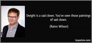 Dwight is a sad clown. You've seen those paintings of sad clown ...