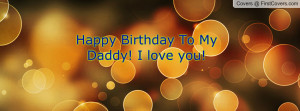 Happy Birthday To My Daddy! I love you Profile Facebook Covers