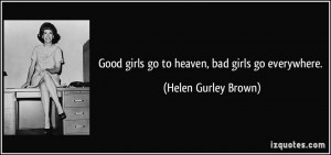 Good girls go to heaven, bad girls go everywhere. - Helen Gurley Brown