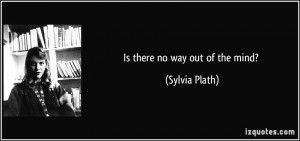 Is there no way out of the mind? - Sylvia Plath