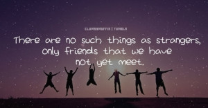 There Are No Such Things As Strangers Only Friends That We Have Not ...