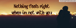 Nothing feels right when im not with you Profile Facebook Covers