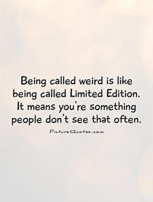 Being called weird is like being called Limited Edition. It means you ...