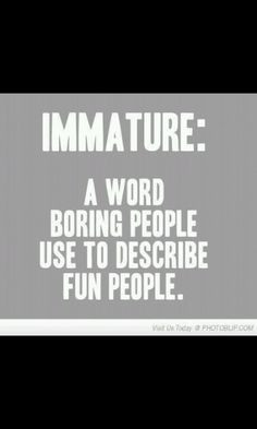 Immature quote..... Exactly! I'm honored!