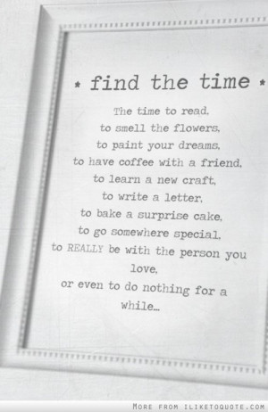 Find the time, to read, to smell the flowers, to paint your dreams, to ...
