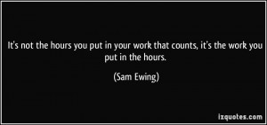 ... your work that counts, it's the work you put in the hours. - Sam Ewing
