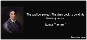 The swallow sweeps The slimy pool, to build his hanging house. - James ...