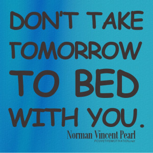 Don’t take tomorrow to bed with you. Norman Vincent Pearl Quotes