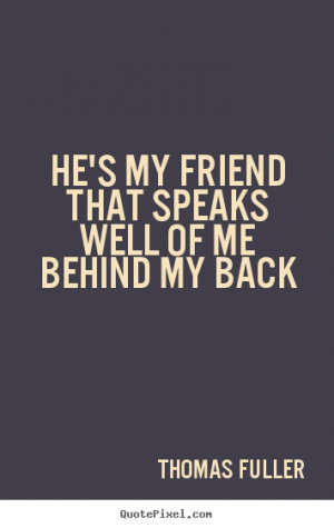 He's my friend that speaks well of me behind my back ”