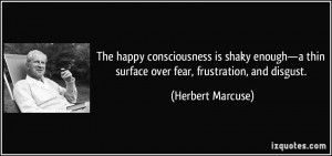 The happy consciousness is shaky enough—a thin surface over fear ...