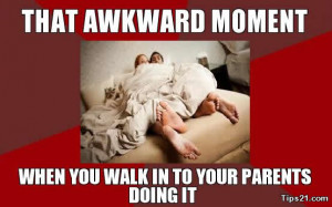 That awkward moment when you walk in on your parents and they are ...