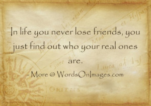 ... life you never lose friends, you just find out who your real ones are