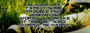 ... trouble, But when you worry you make it Double. Dont Worry, Be Happy