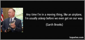 ... usually asleep before we even get on our way. - Garth Brooks
