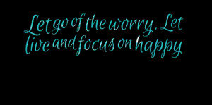 Quotes Picture: let go of the worry let live and focus on happy