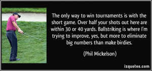 The only way to win tournaments is with the short game. Over half your ...