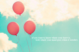 ... know where your heart is, look where your mind goes when it wanders