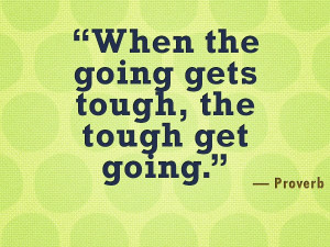 When the going gets tough, the tough get going. - Proverb