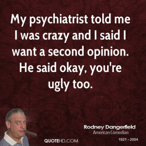 My psychiatrist told me I was crazy and I said I want a second opinion ...