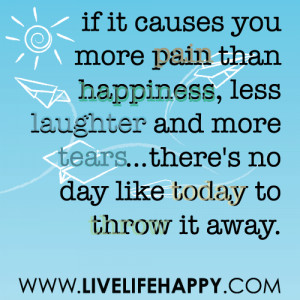 If it causes you more pain than happiness, less laughter and more ...