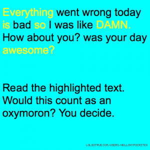 Everything went wrong today is bad so I was like DAMN. How about you ...