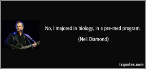 No, I majored in biology, in a pre-med program. - Neil Diamond