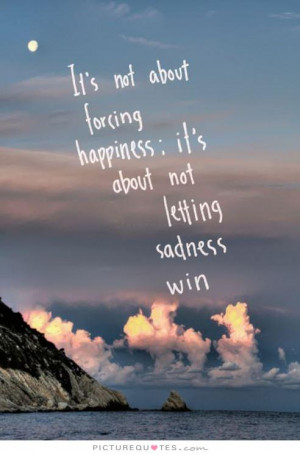 It's not about forcing happiness, it's about not letting sadness win.